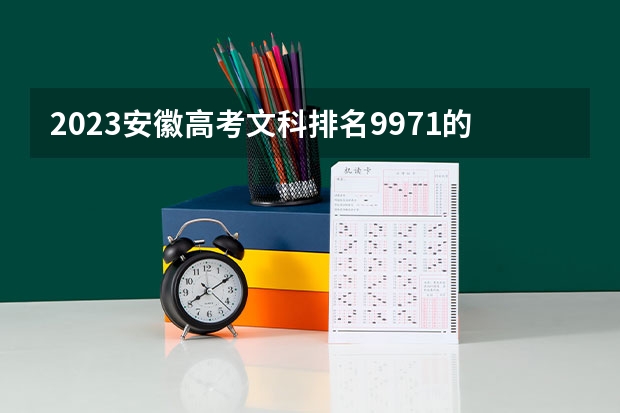 2023安徽高考文科排名9971的考生报什么大学好 学校往年录取分数线
