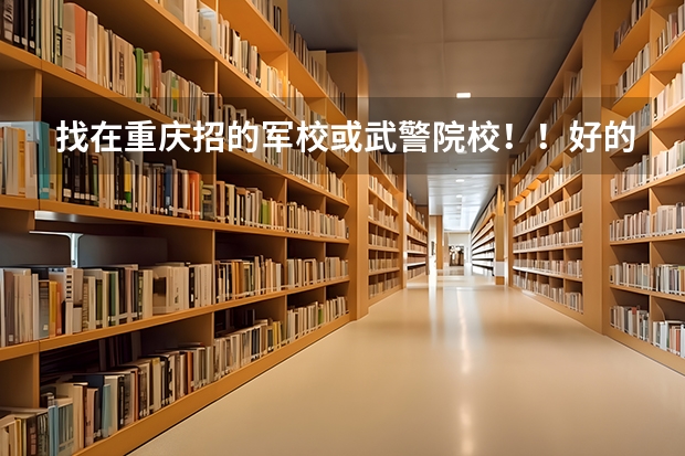 找在重庆招的军校或武警院校!!好的加100分(警校和军校面试要求)