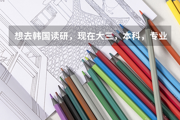 想去韩国读研，现在大三，本科，专业是环境艺术设计。不知道去韩国留学，需要什么要求，费用如何？