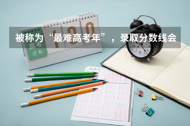 被称为“最难高考年”，录取分数线会升还是会降呢？