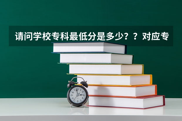 请问学校专科最低分是多少？？对应专业是什么？