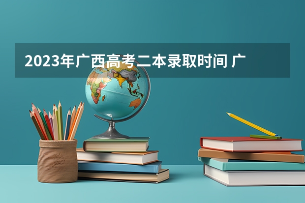 2023年广西高考二本录取时间 广西二本录取时间