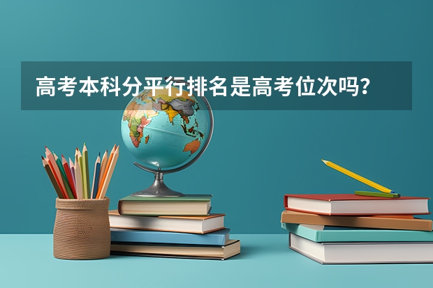 高考本科分平行排名是高考位次吗？