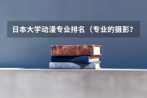 日本大学动漫专业排名（专业的摄影？）