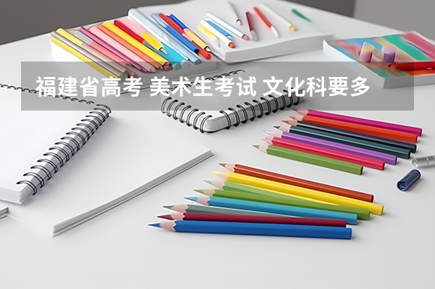 福建省高考 美术生考试 文化科要多少分才能有大学上？