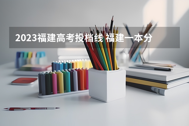 2023福建高考投档线 福建一本分数线2023