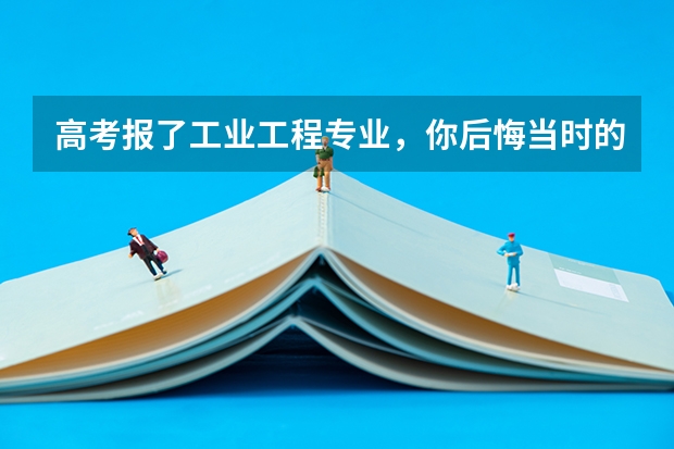 高考报了工业工程专业，你后悔当时的选择吗？对高考志愿填报相关专业的同学有什么建议？