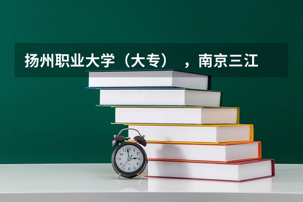 扬州职业大学（大专）  ，南京三江学院专科，南通职业大学哪个好一点？