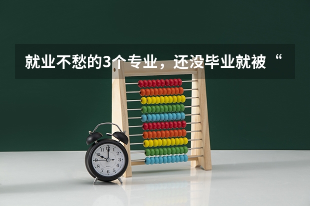 就业不愁的3个专业，还没毕业就被“预定走”，分别是什么？