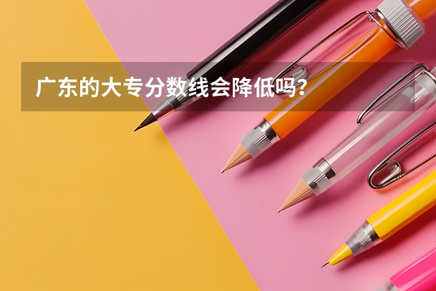 广东的大专分数线会降低吗？