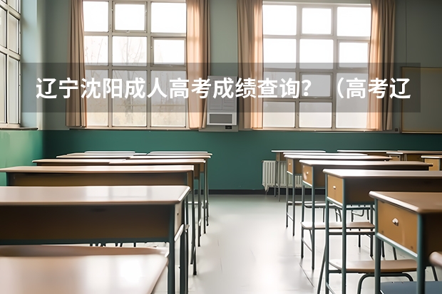 辽宁沈阳成人高考成绩查询?(高考辽宁查分时间)