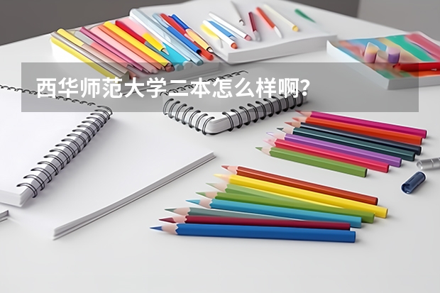 西华师范大学二本怎么样啊？