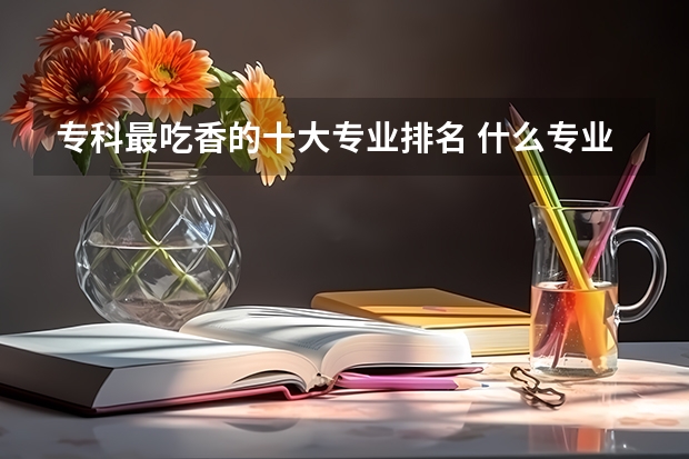 专科最吃香的十大专业排名 什么专业前景好