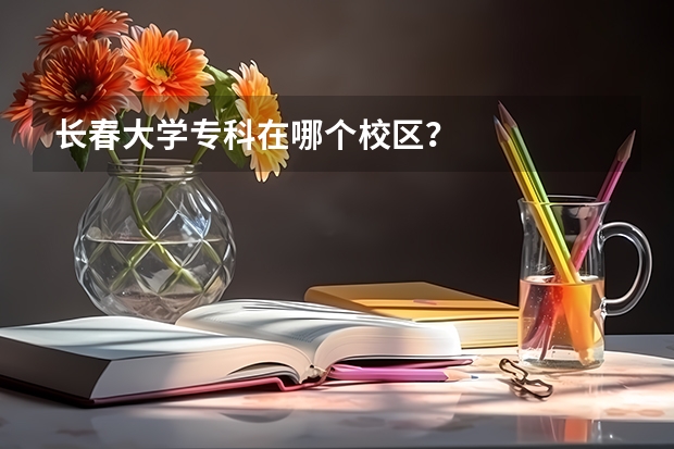 长春大学专科在哪个校区？