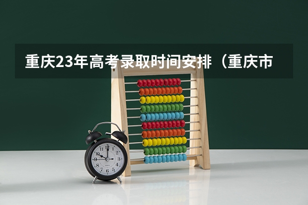 重庆23年高考录取时间安排（重庆市高考志愿填报时间及录取时间）