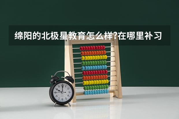绵阳的北极星教育怎么样?在哪里补习高考英语可以吗?数学呢?收费贵不贵啊?