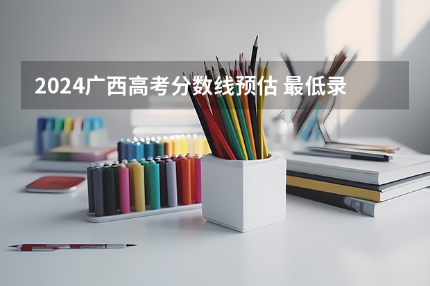 2024广西高考分数线预估 最低录取分预计是多少