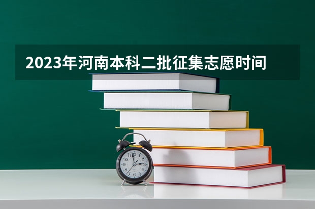 2023年河南本科二批征集志愿时间 河南省本科二批网上填报志愿时间