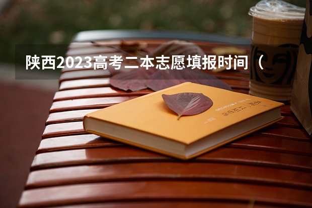 陕西2023高考二本志愿填报时间（陕西省二本填报志愿时间）