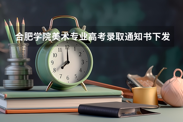 合肥学院美术专业高考录取通知书下发了吗?