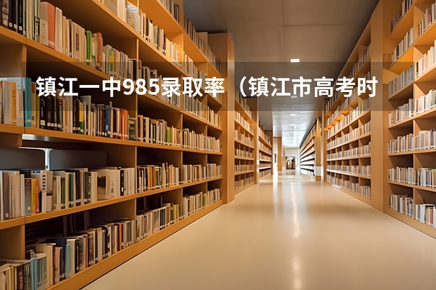 镇江一中985录取率(镇江市高考时间)
