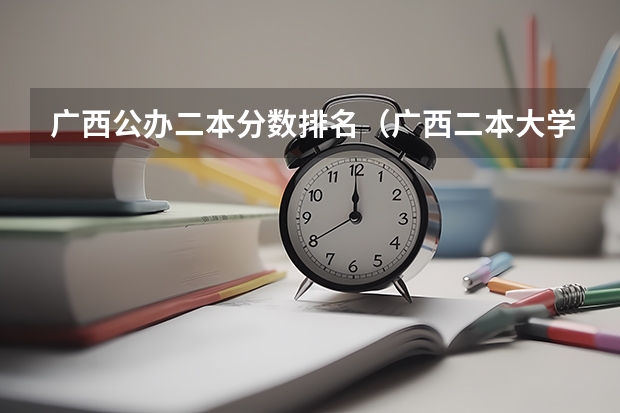 广西公办二本分数排名（广西二本大学录取时间？）