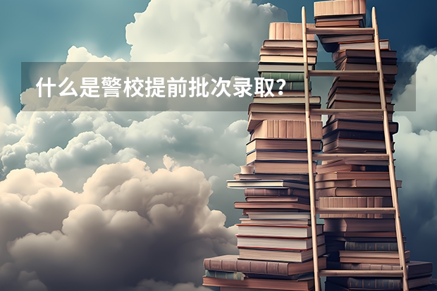 什么是警校提前批次录取？