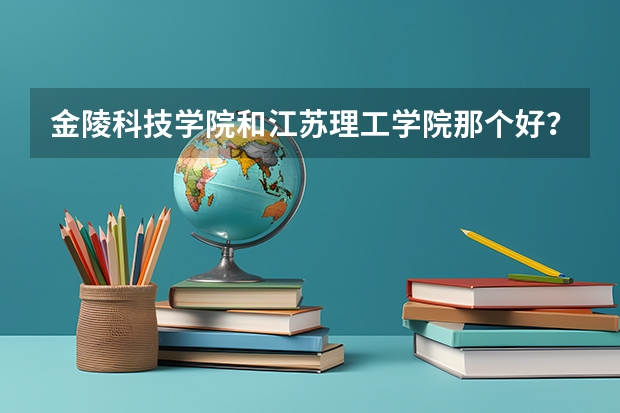 金陵科技学院和江苏理工学院那个好？ 江苏高考分数线一本二本