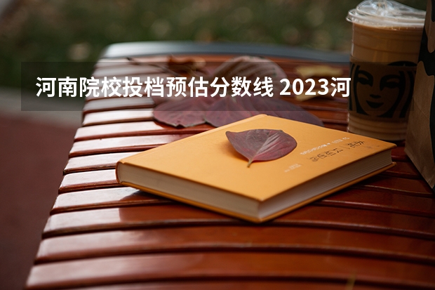河南院校投档预估分数线 2023河南二本高校投档分数线