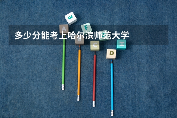 多少分能考上哈尔滨师范大学