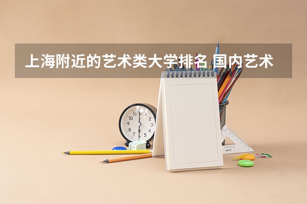 上海附近的艺术类大学排名 国内艺术类大学排名