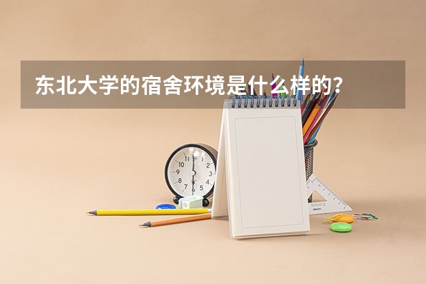 东北大学的宿舍环境是什么样的？