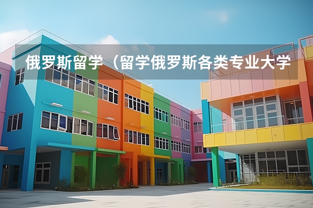 俄罗斯留学(留学俄罗斯各类专业大学解读)