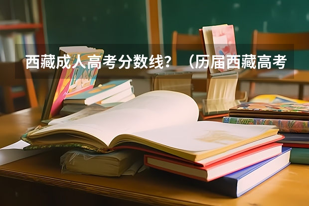 西藏成人高考分数线?(历届西藏高考分数线)