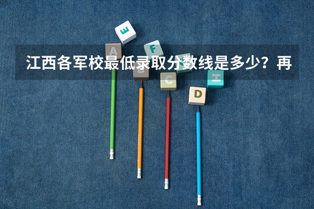 江西各军校最低录取分数线是多少?再帮忙预测一下分数线大概多少。