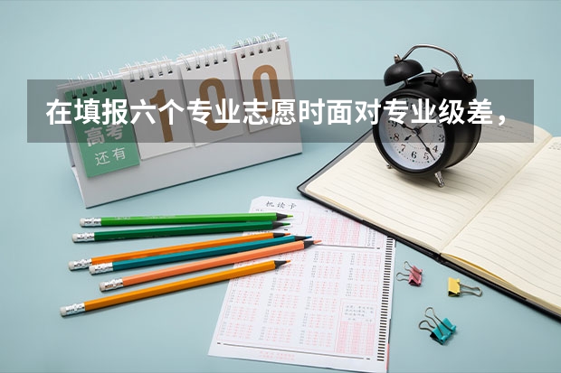 在填报六个专业志愿时面对专业级差,如何理智选择