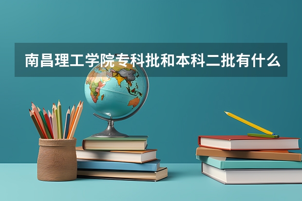 南昌理工学院专科批和本科二批有什么不同