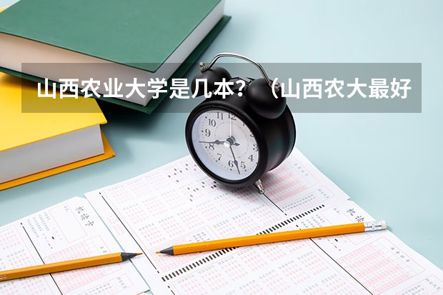 山西农业大学是几本？（山西农大最好就业的专业）
