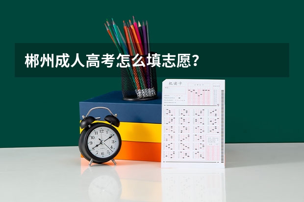 郴州成人高考怎么填志愿?