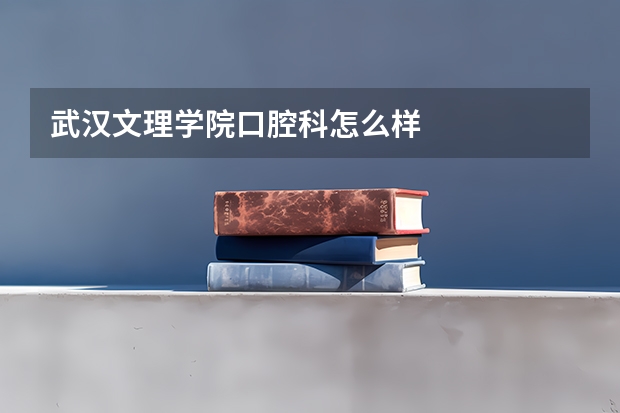 武汉文理学院口腔科怎么样
