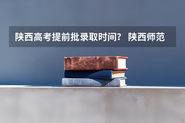 陕西高考提前批录取时间? 陕西师范大学提前批录取时间