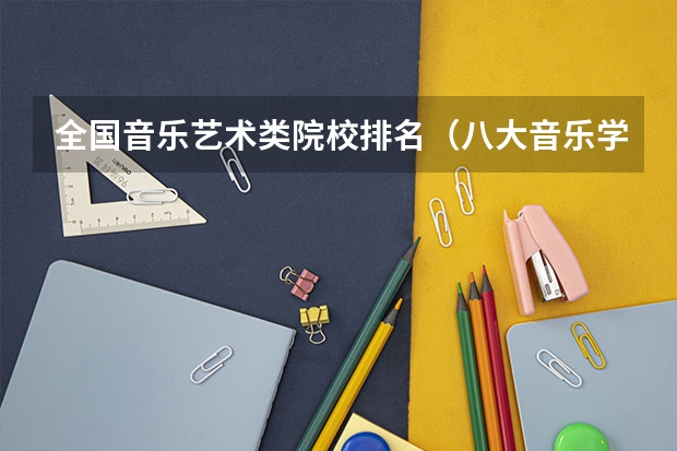 全国音乐艺术类院校排名（八大音乐学院最新排名）