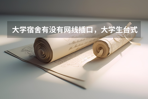 大学宿舍有没有网线插口，大学生台式电脑怎么上网呢？
