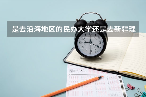 是去沿海地区的民办大学还是去新疆理工学院(新疆天山职业技术大学是公办学校还是民办学校)