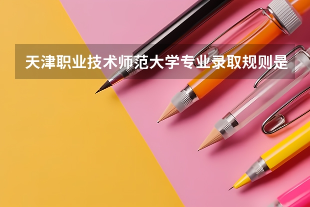天津职业技术师范大学专业录取规则是什么？