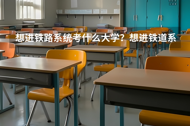 想进铁路系统考什么大学？想进铁道系统可以读这6所大学