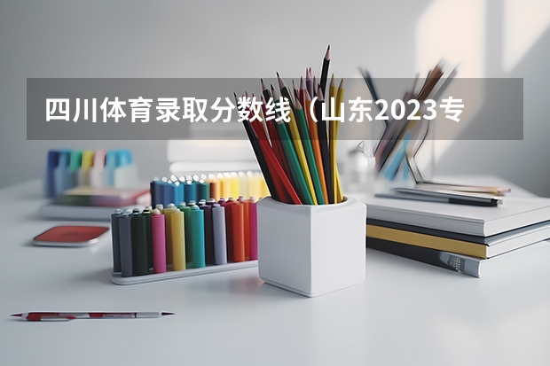 四川体育录取分数线(山东2023专科分数线)