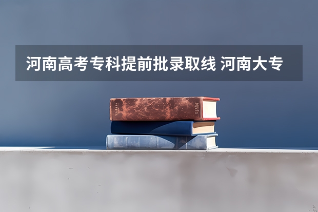 河南高考专科提前批录取线 河南大专分数线2023年公布