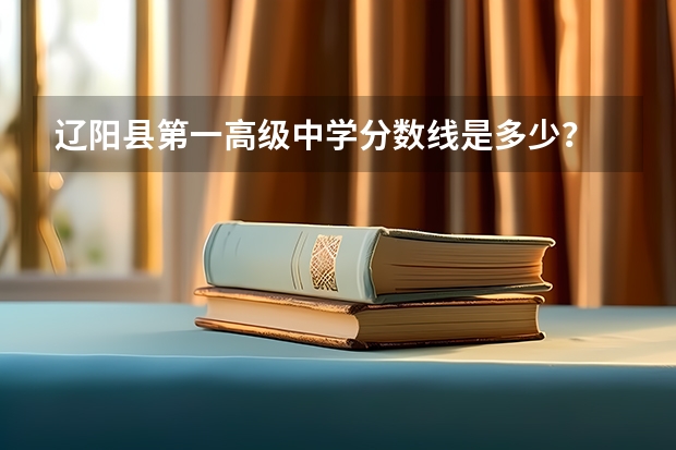 辽阳县第一高级中学分数线是多少？