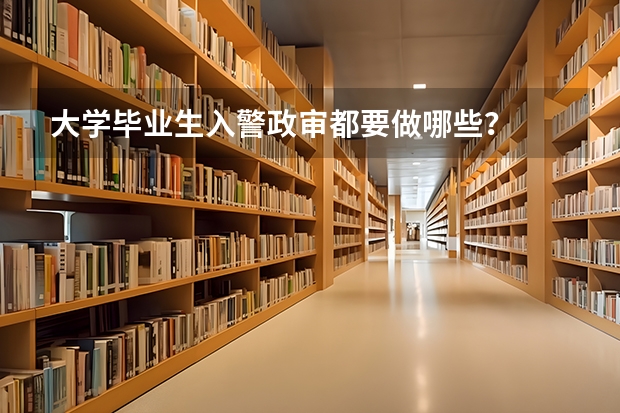 大学毕业生入警政审都要做哪些？